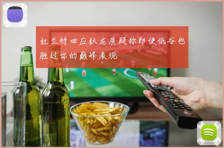 杜兰特回应狄龙质疑称即使低谷也胜过你的巅峰表现
