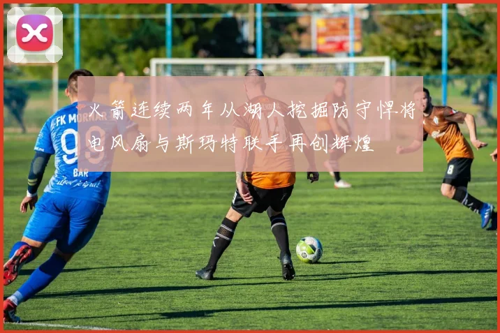 火箭连续两年从湖人挖掘防守悍将电风扇与斯玛特联手再创辉煌
