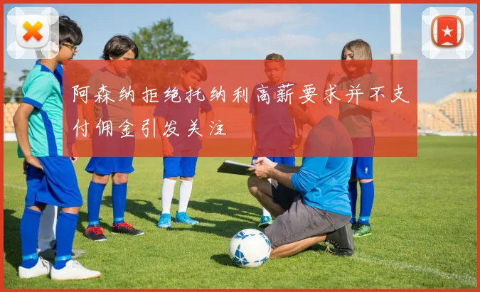 阿森纳拒绝托纳利高薪要求并不支付佣金引发关注