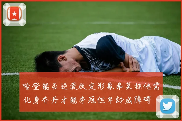 哈登能否逆袭改变形象弗莱称他需化身乔丹才能夺冠但年龄成障碍