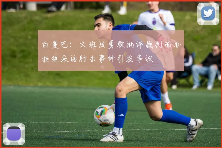 白曼巴：文班该勇敢批评裁判而非拒绝采访肘击事件引发争议