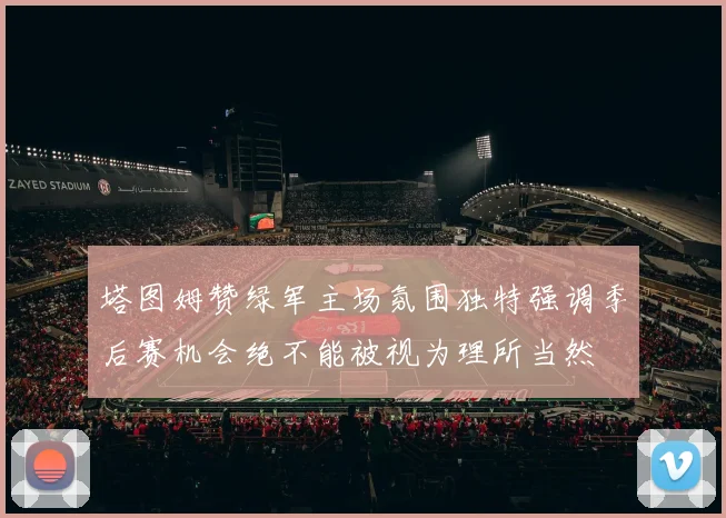 塔图姆赞绿军主场氛围独特强调季后赛机会绝不能被视为理所当然