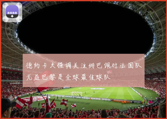 德约卡夫强调关注姆巴佩对法国队无益巴黎是全球最佳球队
