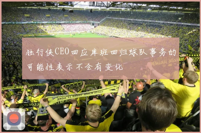 独行侠CEO回应库班回归球队事务的可能性表示不会有变化