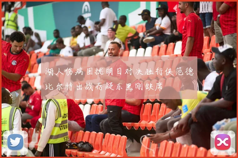 湖人伤病困扰明日对决独行侠范德比尔特出战存疑东里刚缺席