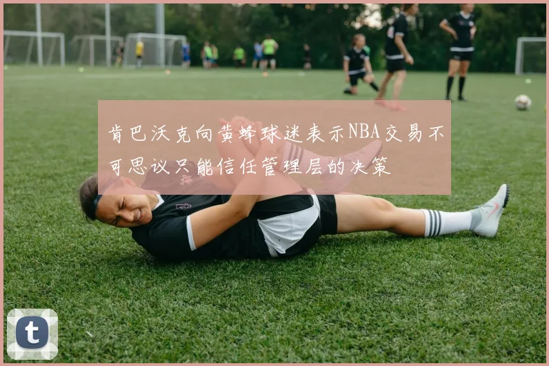 肯巴沃克向黄蜂球迷表示NBA交易不可思议只能信任管理层的决策