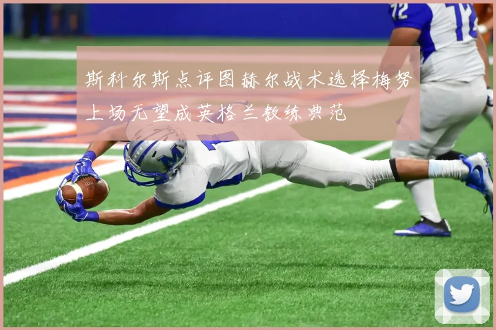 斯科尔斯点评图赫尔战术选择梅努上场无望成英格兰教练典范