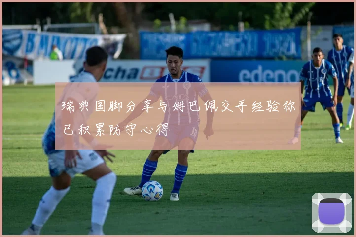 瑞典国脚分享与姆巴佩交手经验称已积累防守心得