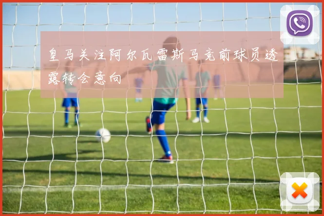 皇马关注阿尔瓦雷斯马竞前球员透露转会意向