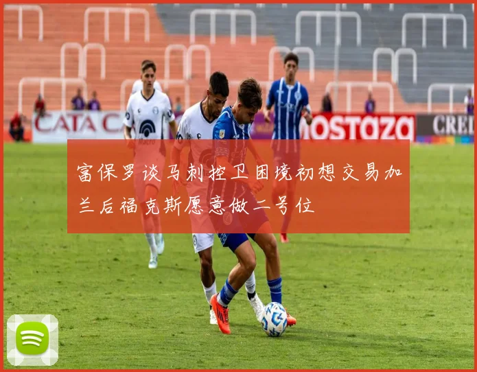 富保罗谈马刺控卫困境初想交易加兰后福克斯愿意做二号位