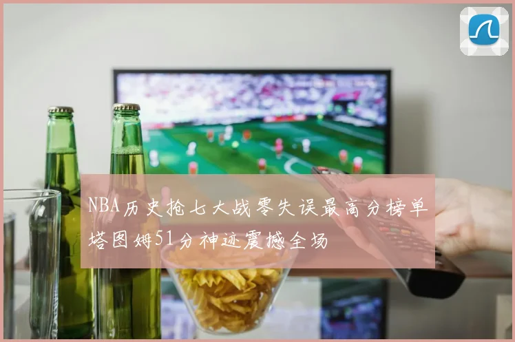 NBA历史抢七大战零失误最高分榜单塔图姆51分神迹震撼全场