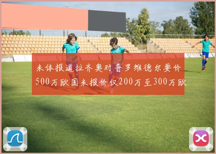 米体报道拉齐奥对普罗维德尔要价500万欧国米报价仅200万至300万欧