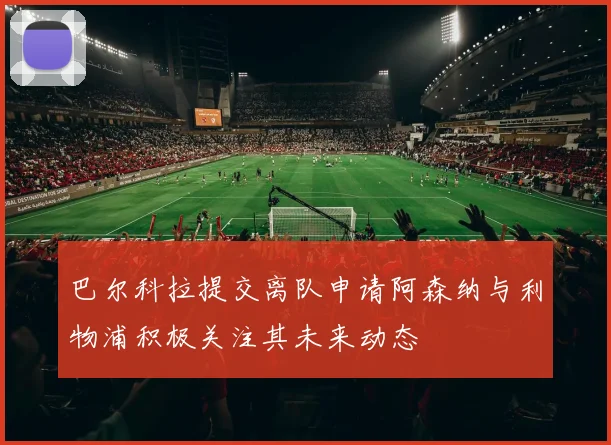 巴尔科拉提交离队申请阿森纳与利物浦积极关注其未来动态