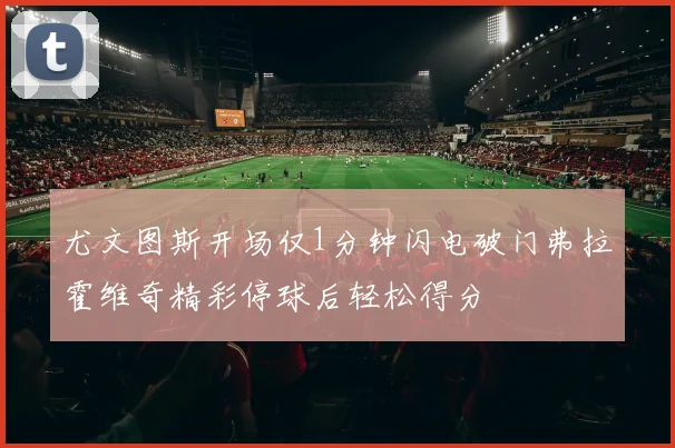 尤文图斯开场仅1分钟闪电破门弗拉霍维奇精彩停球后轻松得分