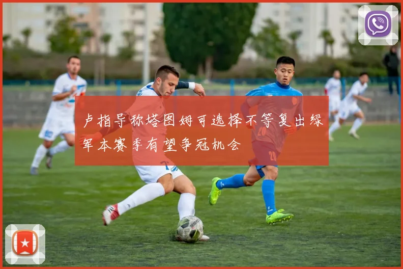 卢指导称塔图姆可选择不等复出绿军本赛季有望争冠机会