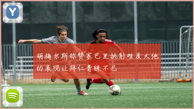 胡梅尔斯称赞塞巴里挑射难度大他的表现让拜仁青睐不已