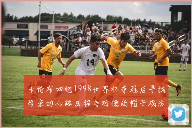 卡伦布回忆1998世界杯夺冠后寻找母亲的心路历程与对德尚帽子戏法的期待