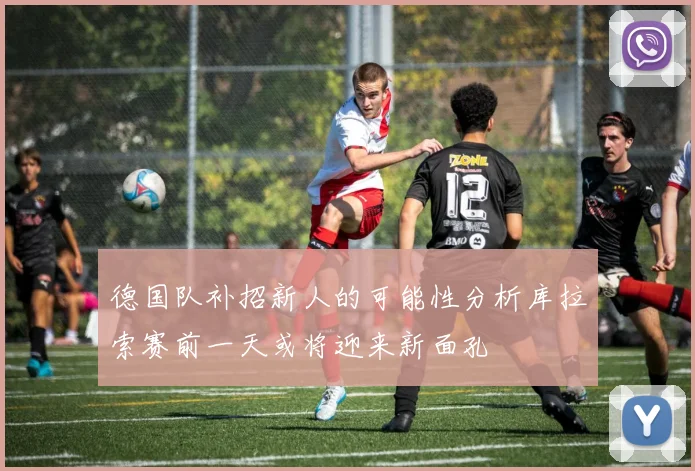 德国队补招新人的可能性分析库拉索赛前一天或将迎来新面孔