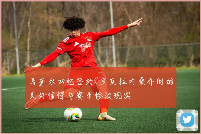 马奎尔回忆签约C罗瓦拉内桑乔时的美好憧憬与赛季惨淡现实