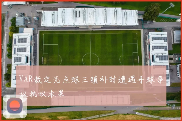 VAR裁定无点球三镇补时遭遇手球争议抗议未果