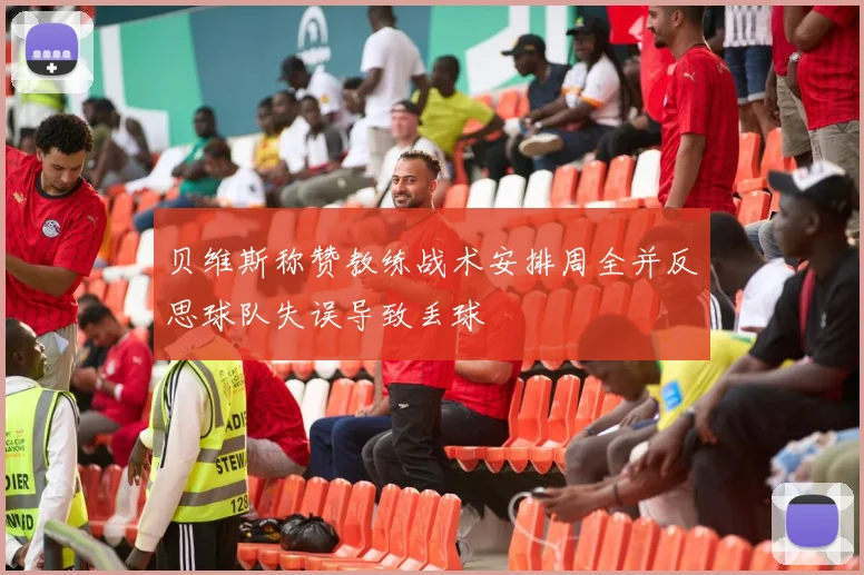 贝维斯称赞教练战术安排周全并反思球队失误导致丢球
