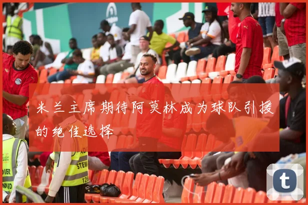 米兰主席期待阿莫林成为球队引援的绝佳选择