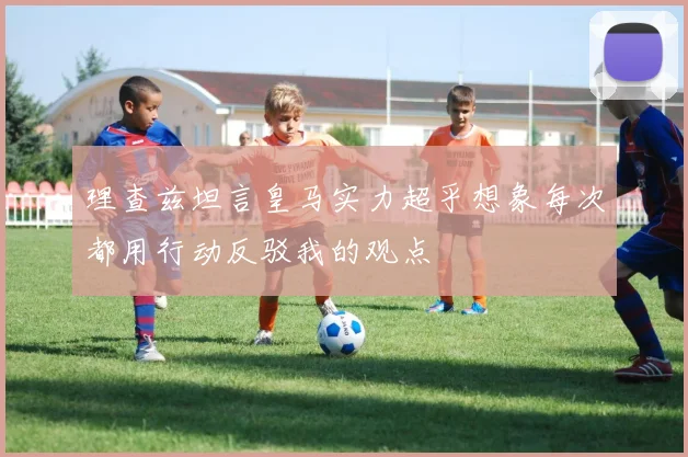理查兹坦言皇马实力超乎想象每次都用行动反驳我的观点