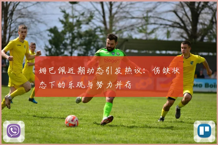 姆巴佩近期动态引发热议：伤缺状态下的乐观与努力并存