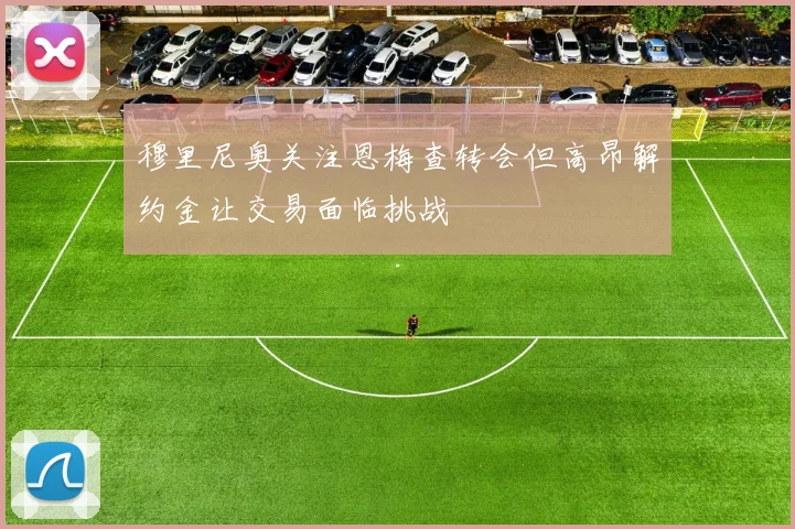 穆里尼奥关注恩梅查转会但高昂解约金让交易面临挑战