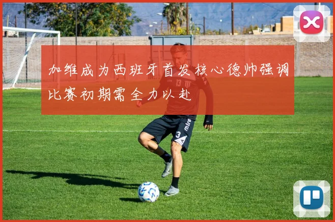 加维成为西班牙首发核心德帅强调比赛初期需全力以赴