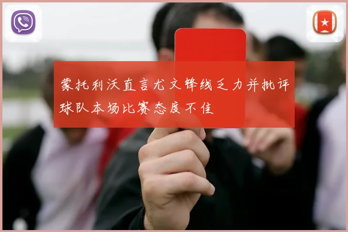 蒙托利沃直言尤文锋线乏力并批评球队本场比赛态度不佳