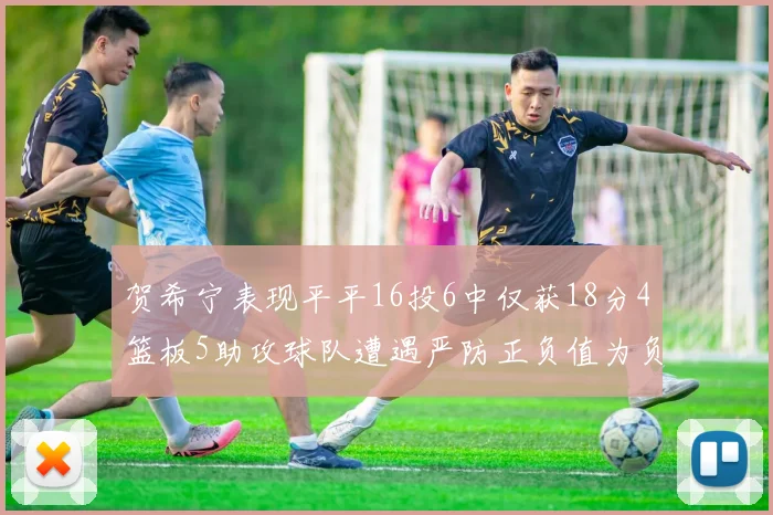 贺希宁表现平平16投6中仅获18分4篮板5助攻球队遭遇严防正负值为负7