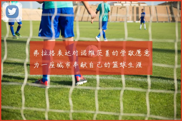弗拉格表达对诺维茨基的崇敬愿意为一座城市奉献自己的篮球生涯