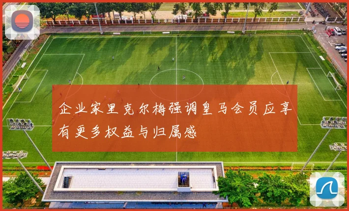 企业家里克尔梅强调皇马会员应享有更多权益与归属感