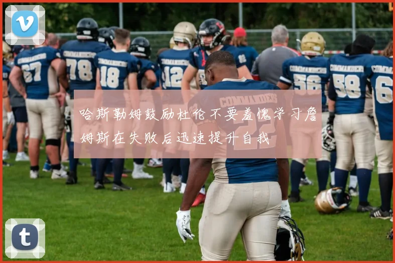 哈斯勒姆鼓励杜伦不要羞愧学习詹姆斯在失败后迅速提升自我